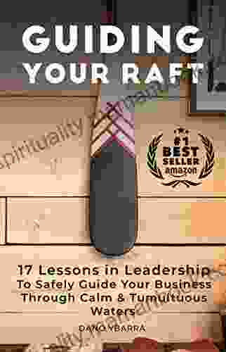 Guiding Your Raft: 17 Lessons In Leadership To Safely Guide Your Business Through Calm And Tumultuous Waters