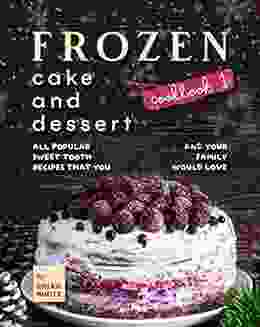 Frozen Cake And Dessert Cookbook 1: All Popular Sweet Tooth Recipes That You And Your Family Would Love (The Best Collection Of Frozen Dessert Recipes)