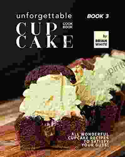 Unforgettable Cupcake Cookbook 3: All Wonderful Cupcake Recipes To Satisfy Your Guts (The Best Ever Cupcake Recipe Collection)
