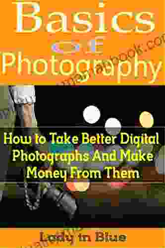 Basics Of Photography: How To Take Better Digital Photographs And Make Money From Them