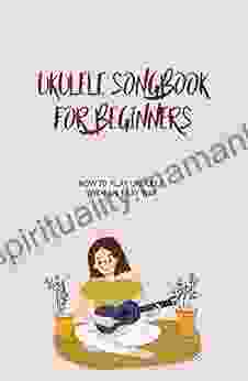 Ukulele Songbook For Beginners: How To Play Ukulele With An Easy Way: Play Ukulele Chords