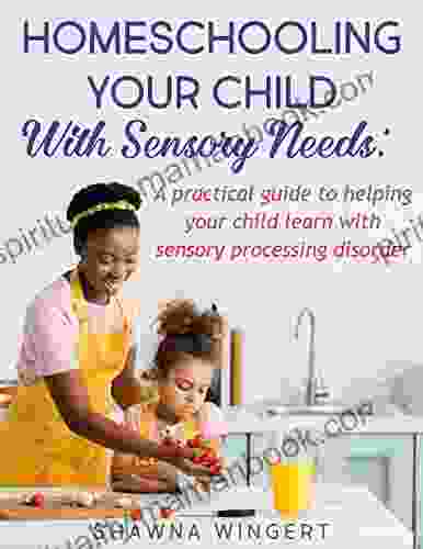 HOMESCHOOLING YOUR CHILD WITH SENSORY NEEDS: A Practical Guide To Helping Your Child Learn With Sensory Processing Disorder