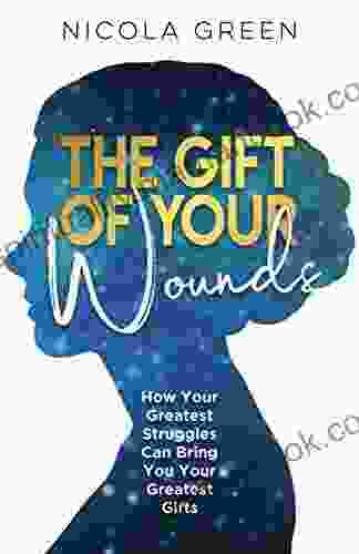 The Gift Of Your Wounds: How Your Greatest Struggles Can Bring You Your Greatest Gifts
