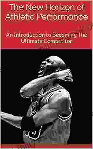 The New Horizon Of Athletic Performance: An Introduction To Becoming The Ultimate Competitor