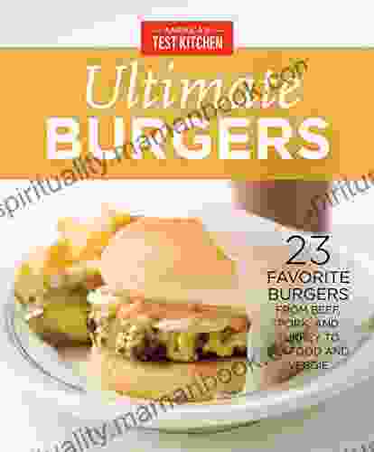 America S Test Kitchen Ultimate Burgers: 23 Favorite Burgers From Beef Pork And Turkey To Seafood And Veggie