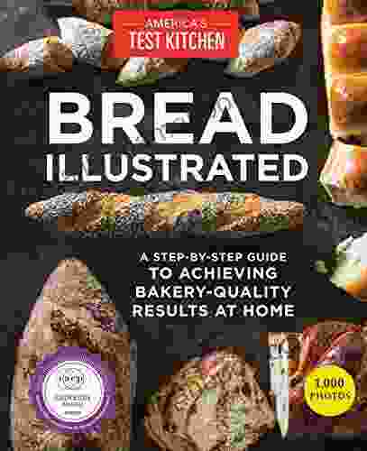 Bread Illustrated: A Step By Step Guide To Achieving Bakery Quality Results At Home