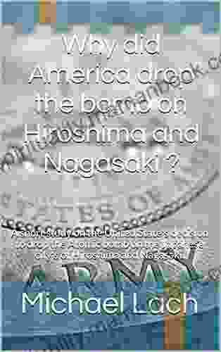 Why Did America Drop The Bomb On Hiroshima And Nagasaki ?: A Short Study On The United State S Decision To Drop The Atomic Bomb On The Japanese City S Of Hiroshima And Nagasaki